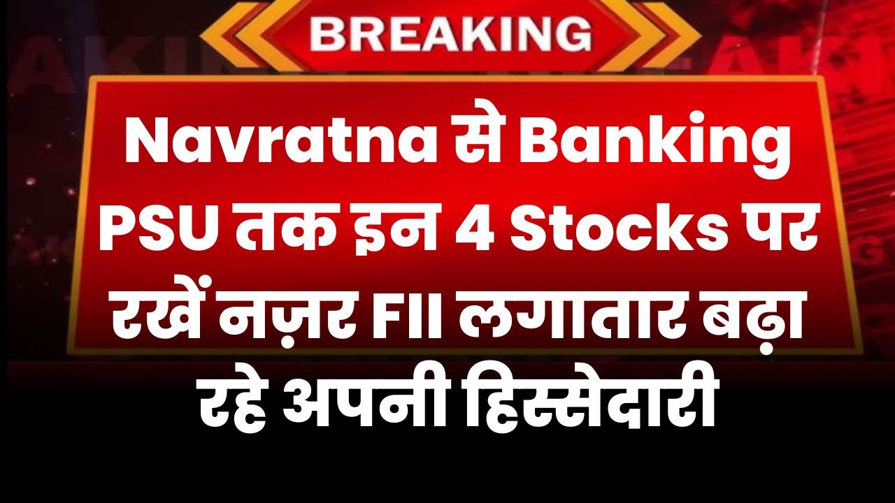 Navratna से Banking PSU तक इन 4 Stocks पर रखें नज़र FII लगातार बढ़ा रहे अपनी हिस्सेदारी