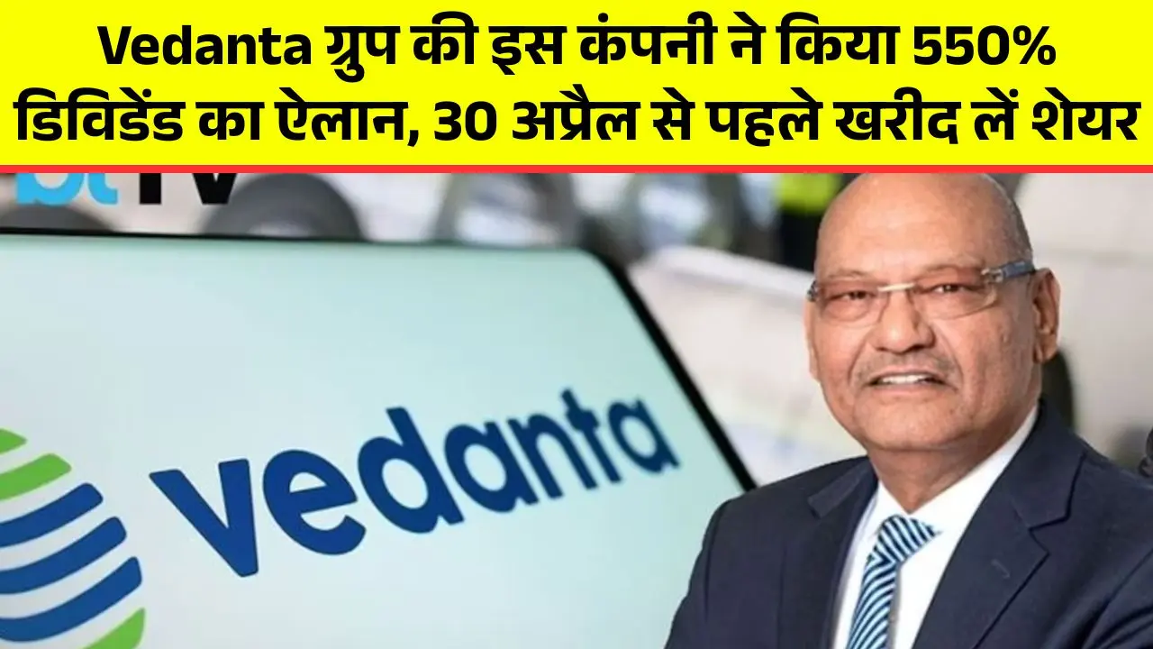 Vedanta ग्रुप की इस कंपनी ने किया 550% डिविडेंड का ऐलान, 30 अप्रैल से पहले खरीद लें शेयर