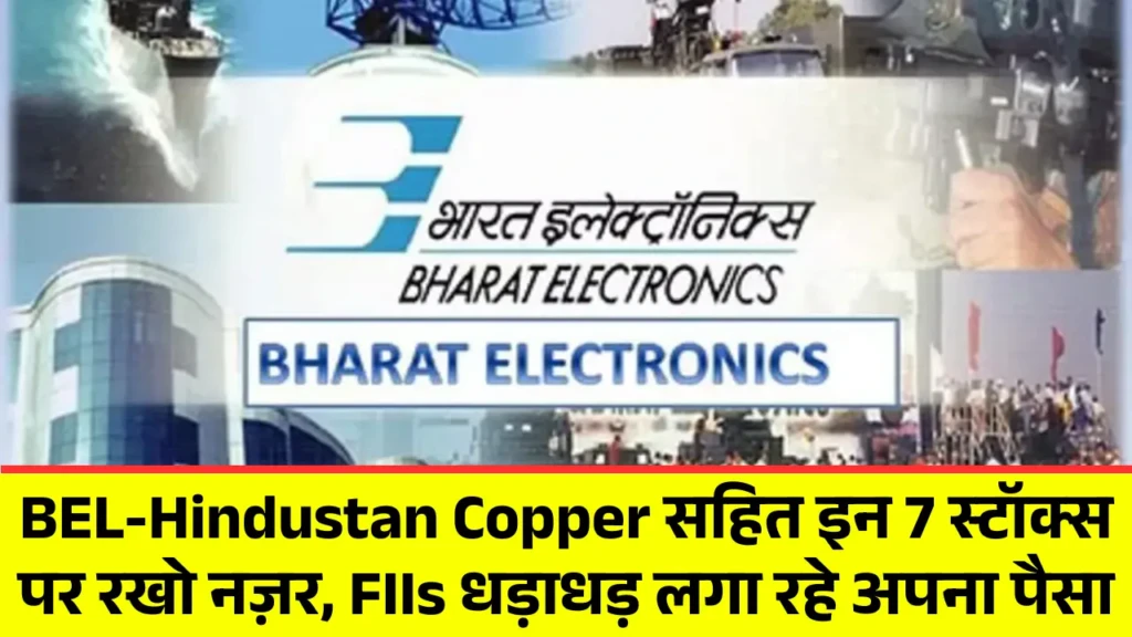 BEL-Hindustan Copper सहित इन 7 स्टॉक्स पर रखो नज़र, FIIs धड़ाधड़ लगा रहे अपना पैसा