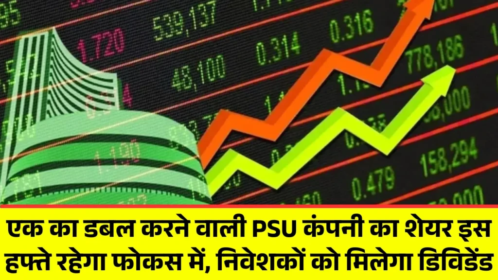 एक का डबल करने वाली PSU कंपनी का शेयर इस हफ्ते रहेगा फोकस में, निवेशकों को मिलेगा डिविडेंड