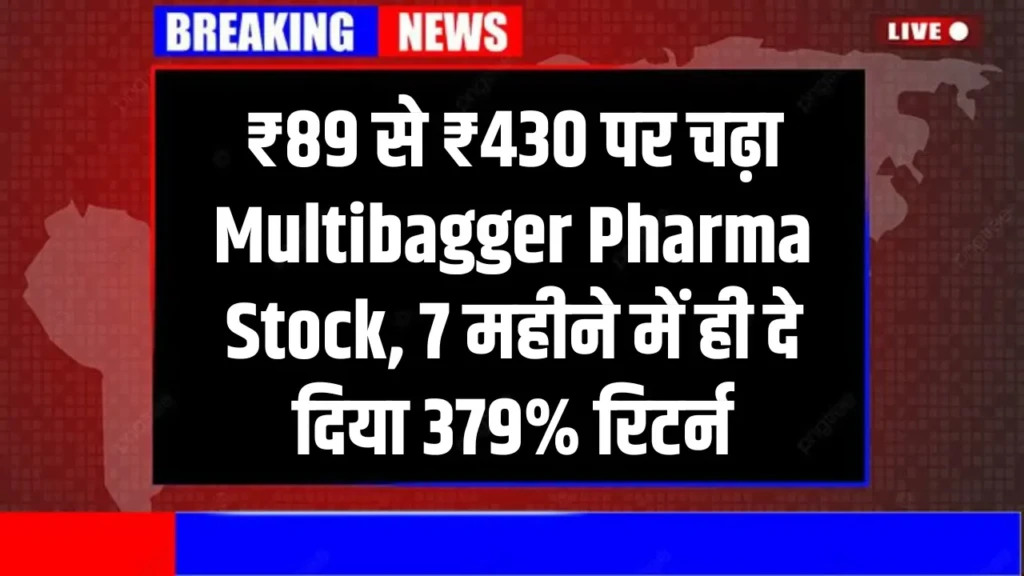 ₹89 से ₹430 पर चढ़ा Multibagger Pharma Stock, 7 महीने में ही दे दिया 379% रिटर्न