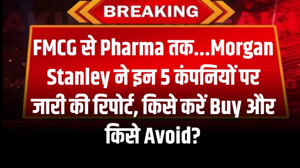 FMCG से Pharma तक...Morgan Stanley ने इन 5 कंपनियों पर जारी की रिपोर्ट, किसे करें Buy और किसे Avoid
