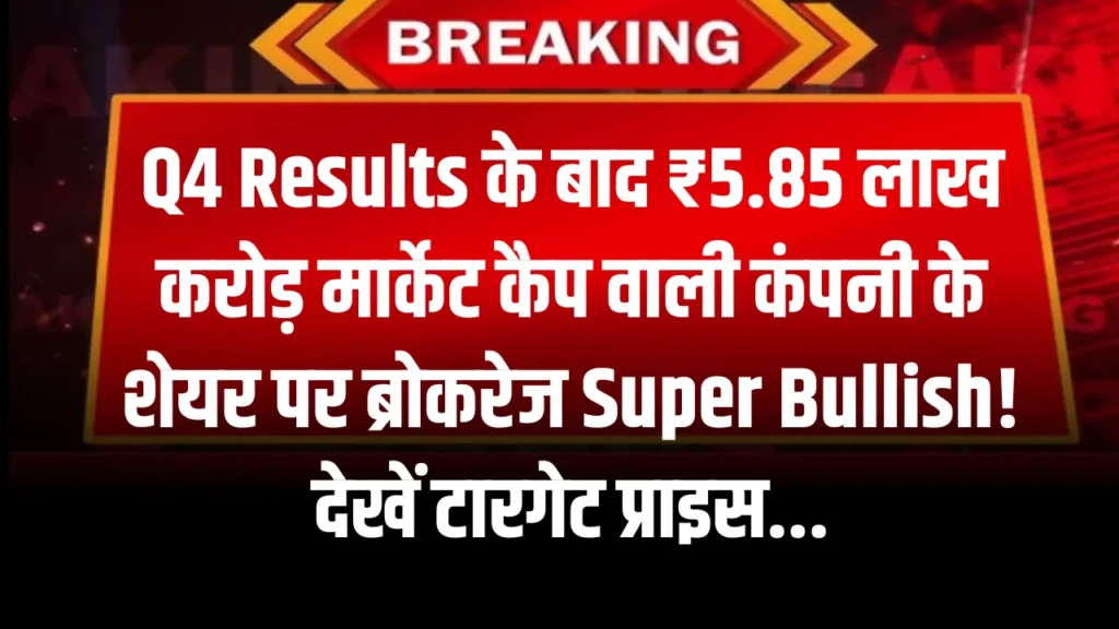 Q4 Results के बाद ₹5.85 लाख करोड़ मार्केट कैप वाली कंपनी के शेयर पर ब्रोकरेज Super Bullish! देखें टारगेट प्राइस...