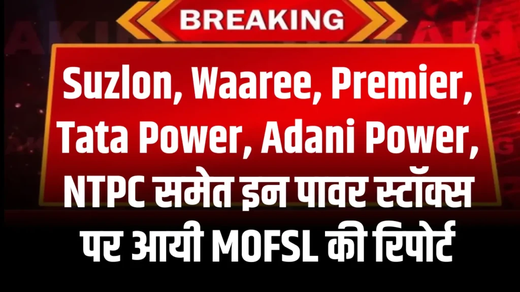 Suzlon, Waaree, Premier, Tata Power, Adani Power, NTPC समेत इन पावर स्टॉक्स पर आयी MOFSL की रिपोर्ट