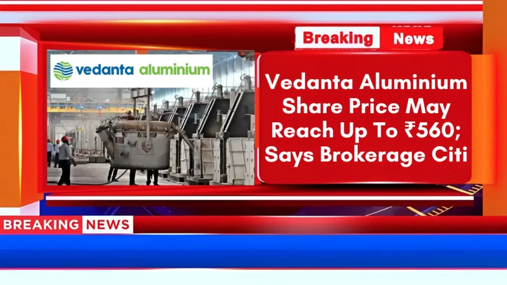 Vedanta Aluminium Share Price May Reach Up To ₹560; Says Brokerage Citi