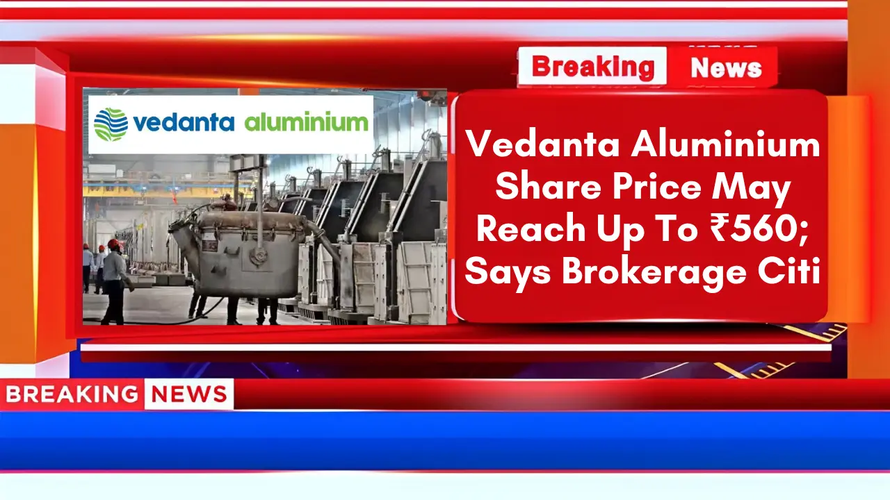 Vedanta Aluminium Share Price May Reach Up To ₹560; Says Brokerage Citi